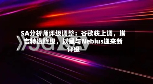 SA分析师评级调整：谷歌获上调，塔吉特遭降级，以星与Nebius迎来新评级
