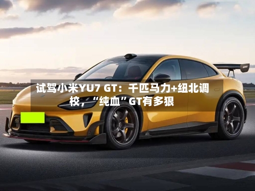 试驾小米YU7 GT：千匹马力+纽北调校，“纯血”GT有多狠