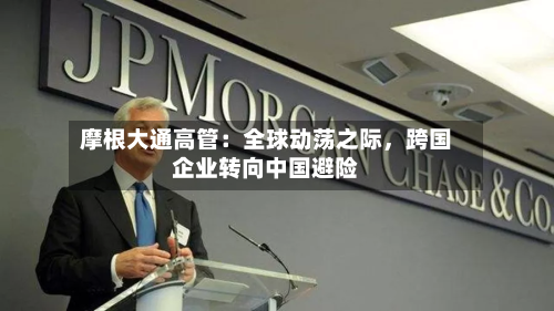 摩根大通高管：全球动荡之际，跨国企业转向中国避险