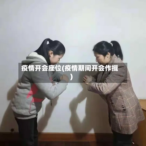 疫情开会座位(疫情期间开会作揖)