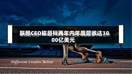 联想CEO称目标两年内年度营收达1000亿美元
