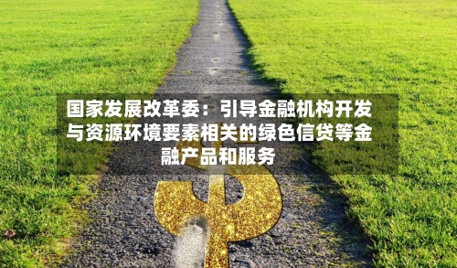 国家发展改革委：引导金融机构开发与资源环境要素相关的绿色信贷等金融产品和服务