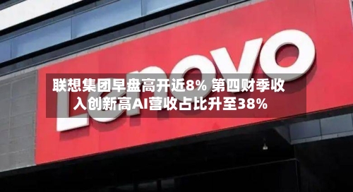 联想集团早盘高开近8% 第四财季收入创新高AI营收占比升至38%