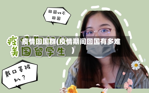 疫情回国群(疫情期间回国有多难)
