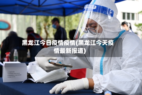 黑龙江今日疫情疫情(黑龙江今天疫情最新报道)