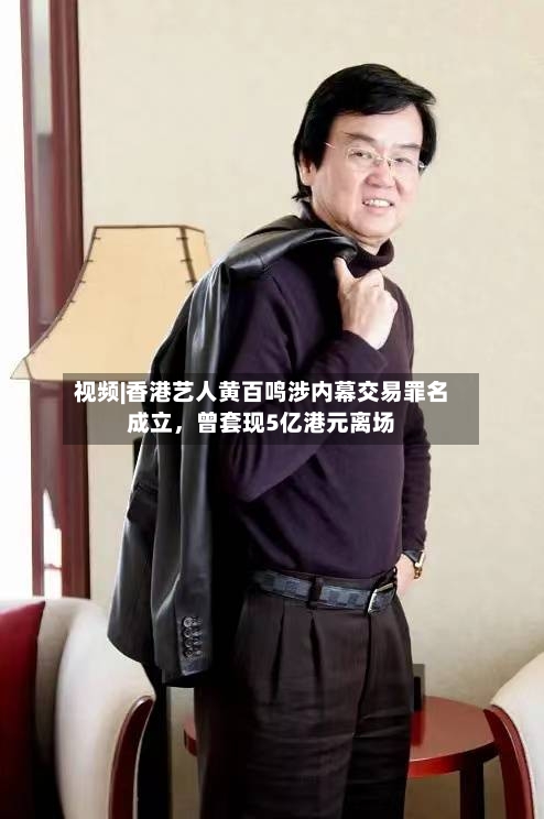视频|香港艺人黄百鸣涉内幕交易罪名成立，曾套现5亿港元离场