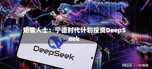 知情人士：宁德时代计划投资DeepSeek