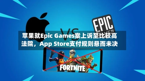 苹果就Epic Games案上诉至比较高法院，App Store支付规则悬而未决