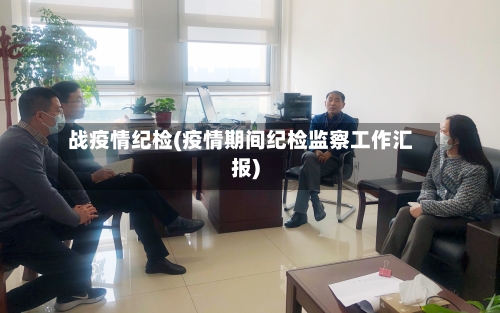 战疫情纪检(疫情期间纪检监察工作汇报)