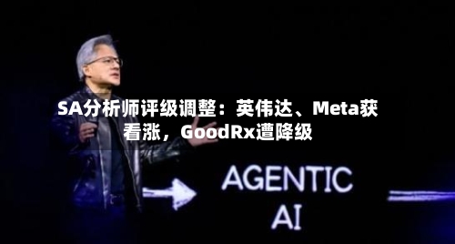 SA分析师评级调整:英伟达、Meta获看涨,GoodRx遭降级