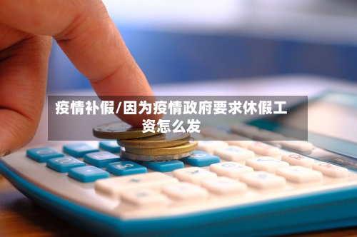 疫情补假/因为疫情政府要求休假工资怎么发