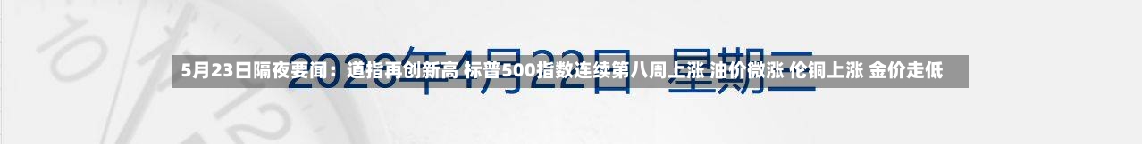 5月23日隔夜要闻：道指再创新高 标普500指数连续第八周上涨 油价微涨 伦铜上涨 金价走低