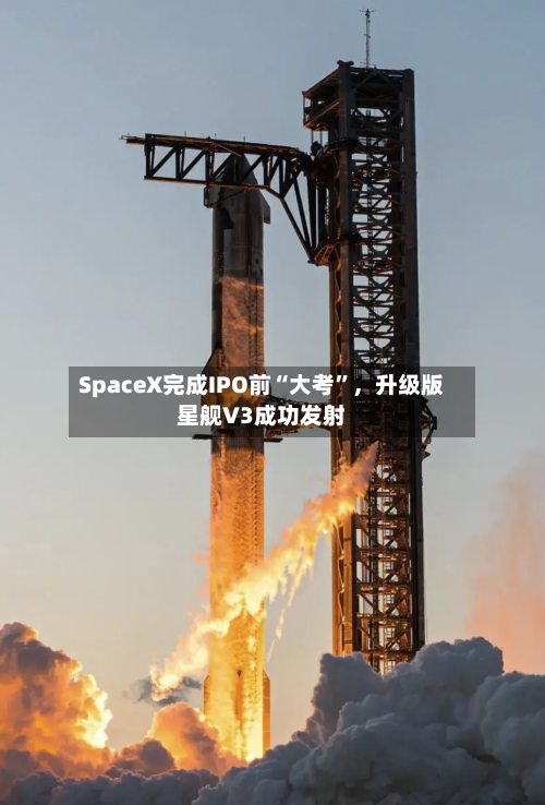 SpaceX完成IPO前“大考”，升级版星舰V3成功发射