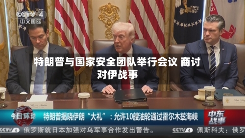 特朗普与国家安全团队举行会议 商讨对伊战事