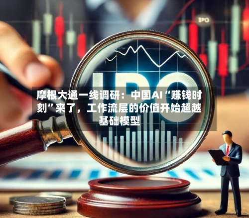 摩根大通一线调研:中国AI“赚钱时刻”来了,工作流层的价值开始超越基础模型