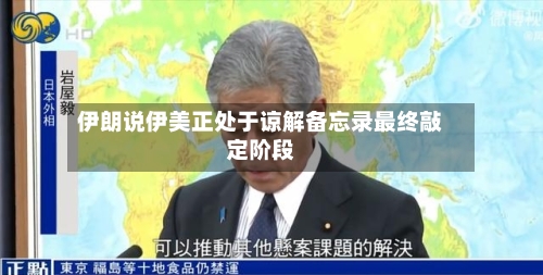 伊朗说伊美正处于谅解备忘录最终敲定阶段