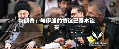 特朗普:与伊朗的协议已基本谈妥