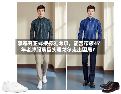 李寒穷正式接棒雅戈尔,能否带领47年老牌服装巨头雅戈尔走出困局?