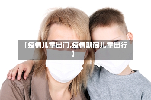 【疫情儿童出门,疫情期间儿童出行】