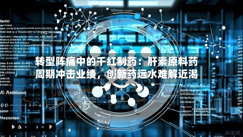 转型阵痛中的千红制药:肝素原料药周期冲击业绩,创新药远水难解近渴