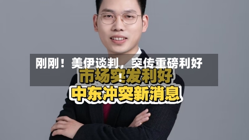 刚刚！美伊谈判，突传重磅利好！