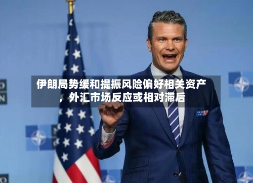 伊朗局势缓和提振风险偏好相关资产，外汇市场反应或相对滞后