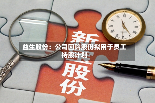 益生股份:公司回购股份拟用于员工持股计划