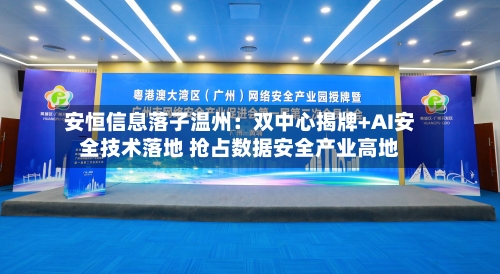 安恒信息落子温州:双中心揭牌+AI安全技术落地 抢占数据安全产业高地