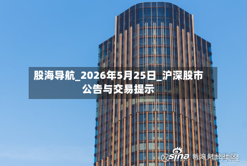 股海导航_2026年5月25日_沪深股市公告与交易提示