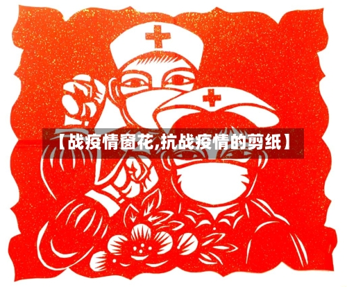 【战疫情窗花,抗战疫情的剪纸】