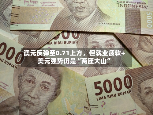 澳元反弹至0.71上方,但就业疲软+美元强势仍是“两座大山”