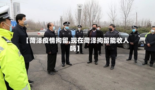 【菏泽疫情拘留,现在菏泽拘留能收人吗】