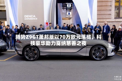 腾势Z9GT萧邦版以70万欧元落槌，科技豪华助力戛纳慈善之夜