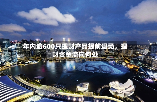 年内逾600只理财产品提前退场，理财资金流向何处