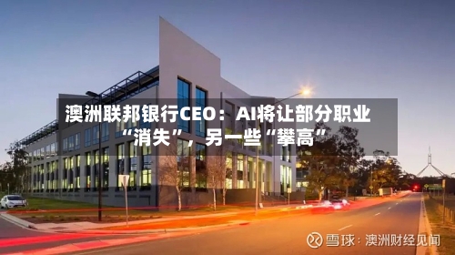 澳洲联邦银行CEO：AI将让部分职业“消失”，另一些“攀高”