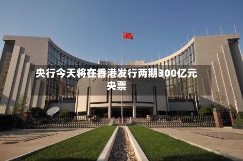 央行今天将在香港发行两期300亿元央票