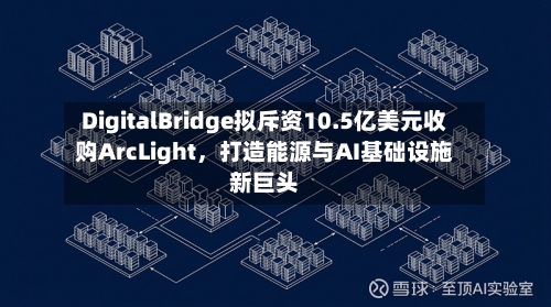 DigitalBridge拟斥资10.5亿美元收购ArcLight，打造能源与AI基础设施新巨头