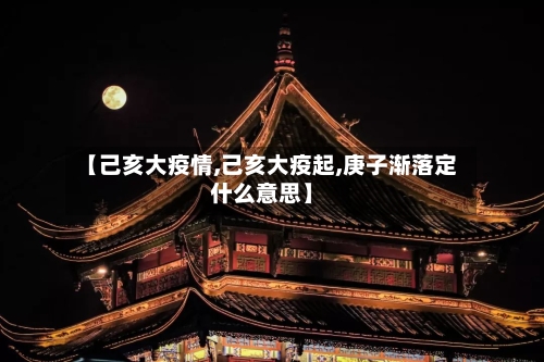 【己亥大疫情,己亥大疫起,庚子渐落定什么意思】
