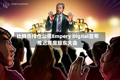 比特币持仓公司Empery Digital宣布推迟年度股东大会