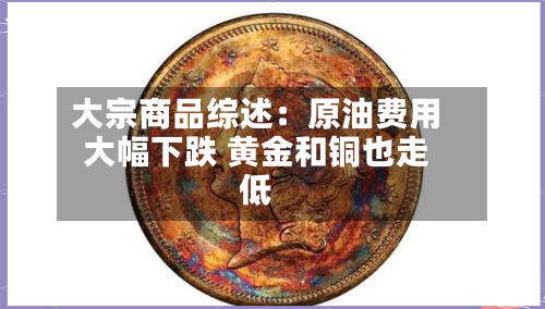 大宗商品综述:原油费用
大幅下跌 黄金和铜也走低