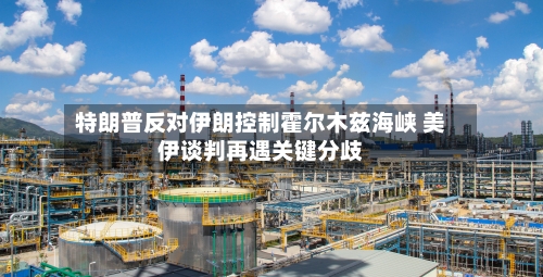 特朗普反对伊朗控制霍尔木兹海峡 美伊谈判再遇关键分歧
