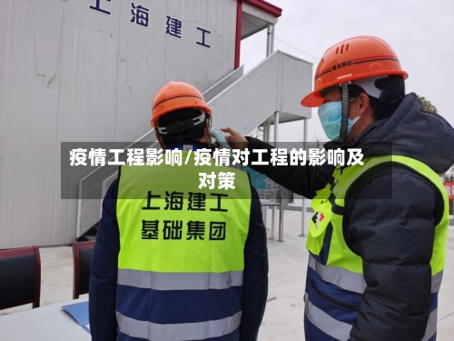 疫情工程影响/疫情对工程的影响及对策