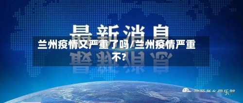 兰州疫情又严重了吗/兰州疫情严重不?