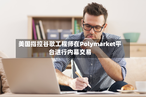 美国指控谷歌工程师在Polymarket平台进行内幕交易