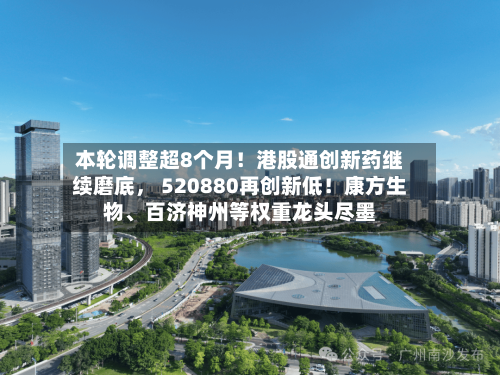 本轮调整超8个月!港股通创新药继续磨底, 520880再创新低!康方生物、百济神州等权重龙头尽墨