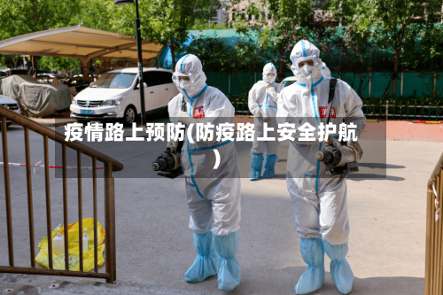 疫情路上预防(防疫路上安全护航)