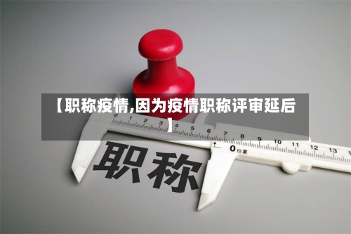 【职称疫情,因为疫情职称评审延后】
