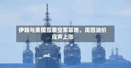 伊朗与美国互袭空军基地，周四油价应声上涨