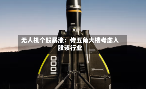 无人机个股暴涨:传五角大楼考虑入股该行业