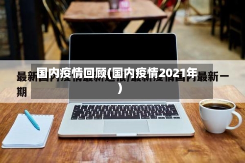 国内疫情回顾(国内疫情2021年)